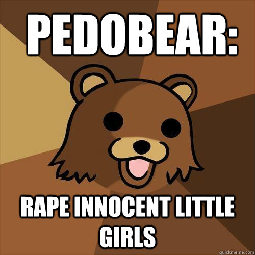  Pedobear: Rape innocent little girls  -  Pedobear: Rape innocent little girls   Pedobear