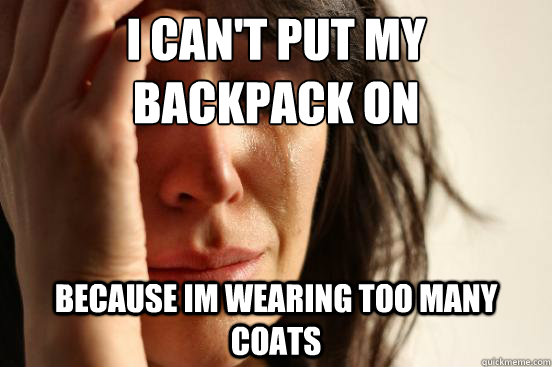 I can't put my backpack on  because im wearing too many coats  First World Problems