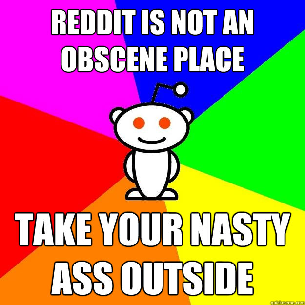 reddit is not an obscene place take your nasty ass outside  Reddit Alien