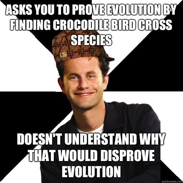 Asks you to prove evolution by finding crocodile bird cross species Doesn't understand why that would disprove evolution - Asks you to prove evolution by finding crocodile bird cross species Doesn't understand why that would disprove evolution  Scumbag Christian