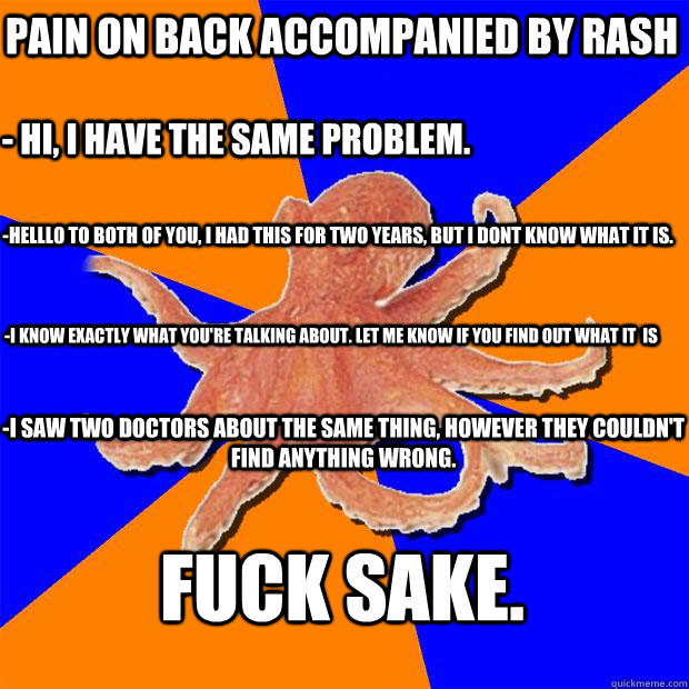 Pain on back accompanied by rash - hi, i have the same problem. -helllo to both of you, I had this for two years, but I dont know what it is. -I know exactly what you're talking about. let me know if you find out what it  is -I saw two doctors about the s  Online Diagnosis Octopus