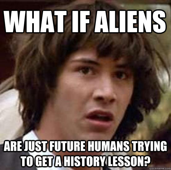 What if aliens Are just future humans trying to get a history lesson?  conspiracy keanu