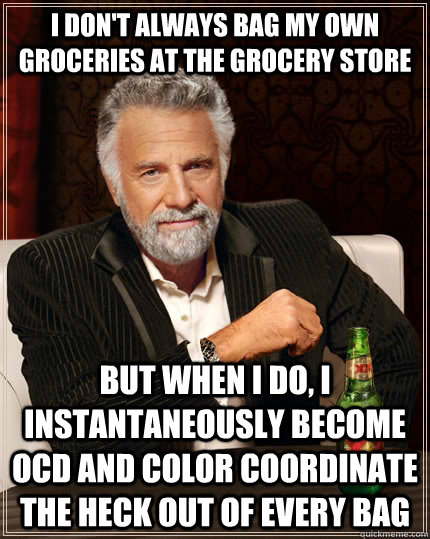 I don't always bag my own groceries at the grocery store but when I do, I instantaneously become OCD and color coordinate the heck out of every bag - I don't always bag my own groceries at the grocery store but when I do, I instantaneously become OCD and color coordinate the heck out of every bag  The Most Interesting Man In The World