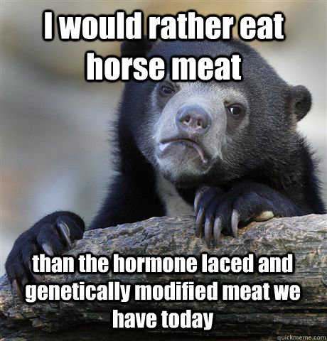 I would rather eat horse meat than the hormone laced and genetically modified meat we have today  Confession Bear