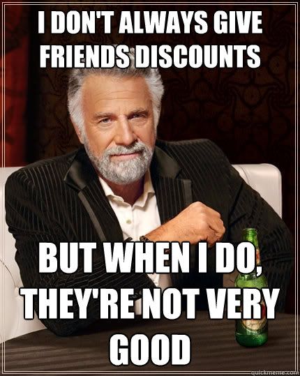 I don't always give friends discounts But when I do, they're not very good - I don't always give friends discounts But when I do, they're not very good  The Most Interesting Man In The World