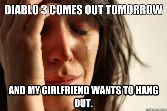 Diablo 3 comes out tomorrow and my girlfriend wants to hang out.  First World Problems