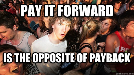 Pay it forward is the opposite of payback  Sudden Clarity Clarence