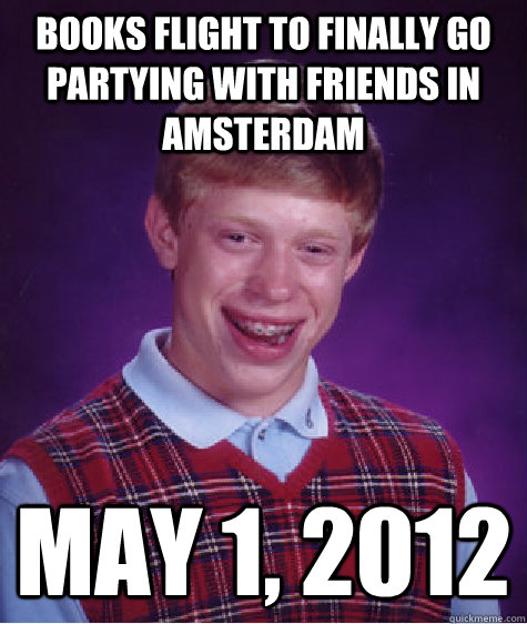 books flight to finally go partying with friends in Amsterdam May 1, 2012  Bad Luck Brian