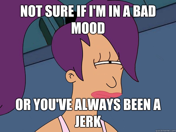 Not sure if I'm in a bad mood or you've always been a jerk  Leela Futurama