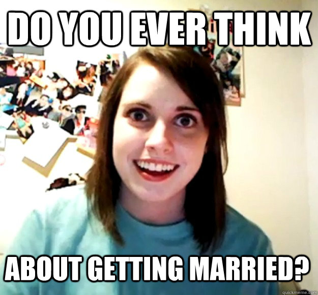 Do you ever think  about getting married? - Do you ever think  about getting married?  Overly Attached Girlfriend