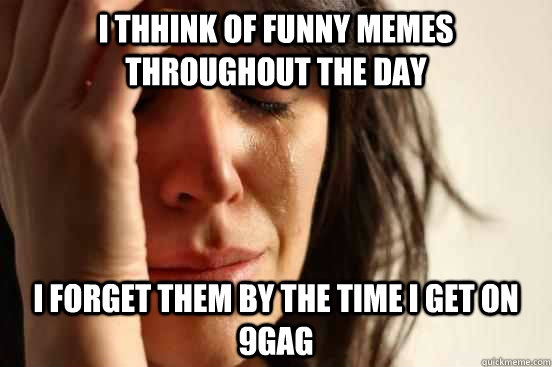 I thhink of funny memes throughout the day I forget them by the time i get on 9gag  First World Problems