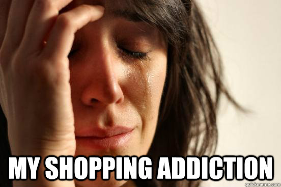  My shopping addiction    First World Problems