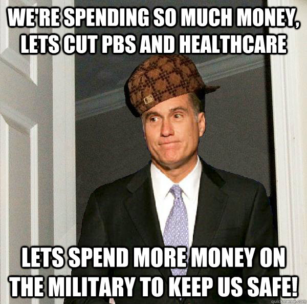 We're spending so much money, lets cut PBS and healthcare Lets spend more money on the military to keep us safe!  Scumbag Mitt Romney