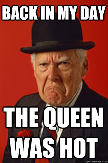 BACK IN MY DAY the queen was hot  Pissed old guy