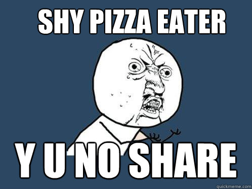 SHY PIZZA EATER Y U NO SHARE  Y U No