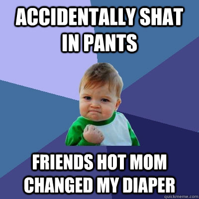 Accidentally shat in pants friends hot mom changed my diaper  Success Kid