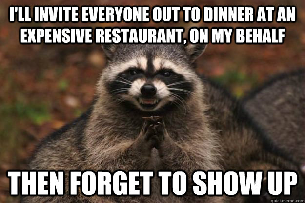 I'll invite everyone out to dinner at an expensive restaurant, on my behalf  Then forget to show up  Evil Plotting Raccoon