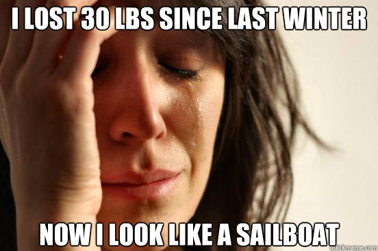 I lost 30 lbs since last winter now I look like a sailboat  First World Problems