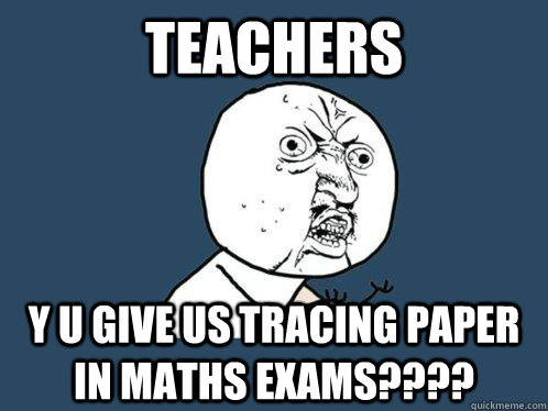 TEACHERS Y U GIVE US TRACING PAPER IN MATHS EXAMS????  Y U No