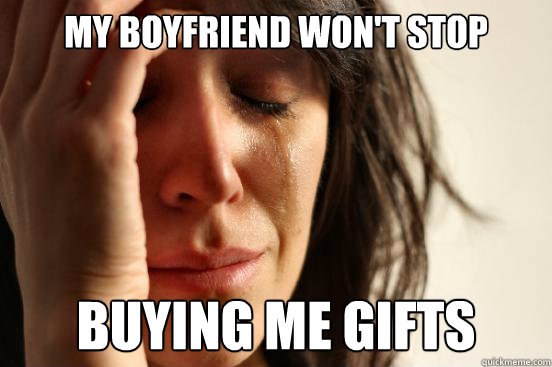 my-boyfriend-won-t-stop-buying-me-gifts-first-world-problems-quickmeme