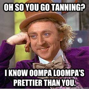 Oh so you go tanning? I know Oompa Loompa's prettier than you. - Oh so you go tanning? I know Oompa Loompa's prettier than you.  Psychotic Willy Wonka