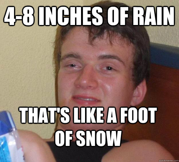 4-8 inches of rain that's like a foot of snow  10 Guy