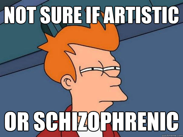 not sure if artistic or schizophrenic  Futurama Fry