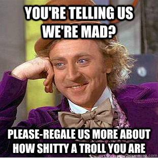 you're telling us we're mad? please-regale us more about how shitty a troll you are - you're telling us we're mad? please-regale us more about how shitty a troll you are  Condescending Wonka