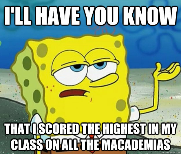 I'll have you know  that i scored the highest in my class on all the macademias - I'll have you know  that i scored the highest in my class on all the macademias  Tough Spongebob