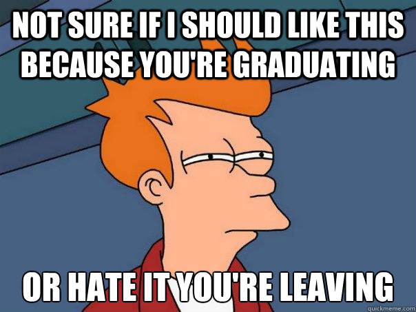 Not sure if I should like this because you're graduating Or hate it you're leaving  Futurama Fry