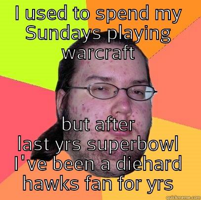 I USED TO SPEND MY SUNDAYS PLAYING WARCRAFT BUT AFTER LAST YRS SUPERBOWL I'VE BEEN A DIEHARD HAWKS FAN FOR YRS Butthurt Dweller