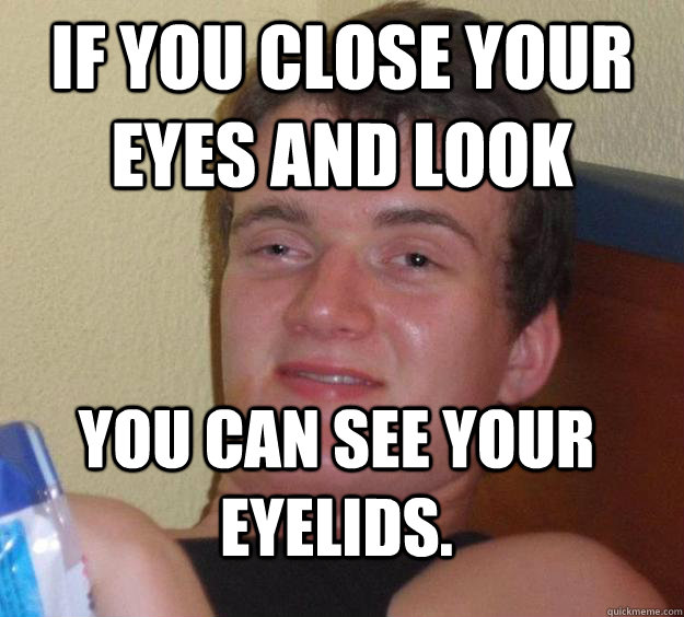 if you close your eyes and look you can see your eyelids. - if you close your eyes and look you can see your eyelids.  10 Guy