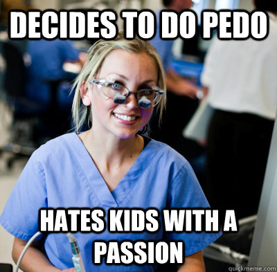 Decides to do pedo hates kids with a passion   overworked dental student