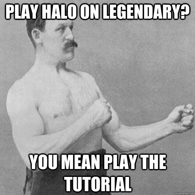 Play Halo on Legendary? You mean play the tutorial  overly manly man