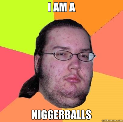 I AM A NIGGERBALLS - I AM A NIGGERBALLS  Butthurt Dweller