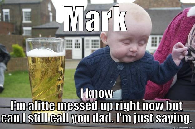 MARK I KNOW I'M ALITTE MESSED UP RIGHT NOW BUT CAN I STILL CALL YOU DAD. I'M JUST SAYING. drunk baby