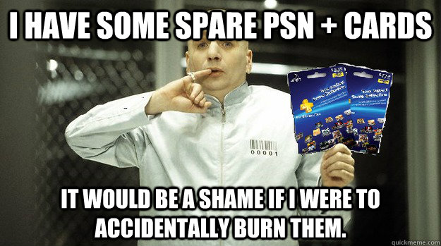 i have some spare PSN + cards It would be a shame if I were to accidentally burn them.  - i have some spare PSN + cards It would be a shame if I were to accidentally burn them.   Misc