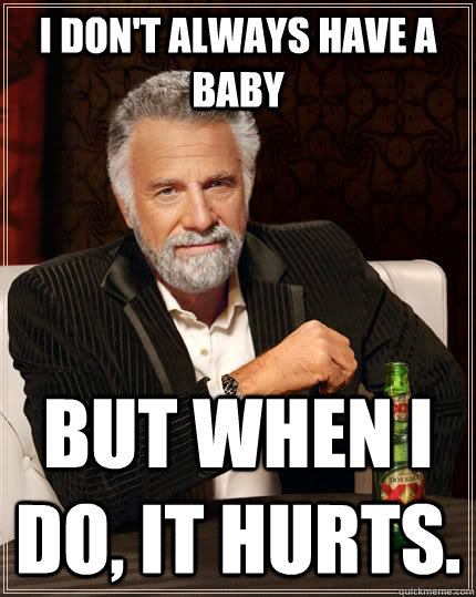 I don't always have a baby but when I do, it hurts.  The Most Interesting Man In The World