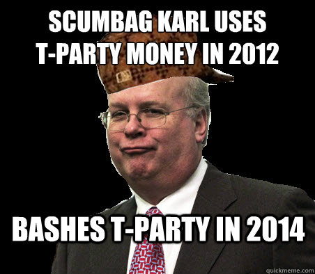 ScumBag Karl uses
T-Party money in 2012 Bashes T-Party in 2014 - ScumBag Karl uses
T-Party money in 2012 Bashes T-Party in 2014  Scumbag Karl Rove