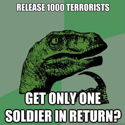 release 1000 terrorists get only one soldier in return?  Philosoraptor