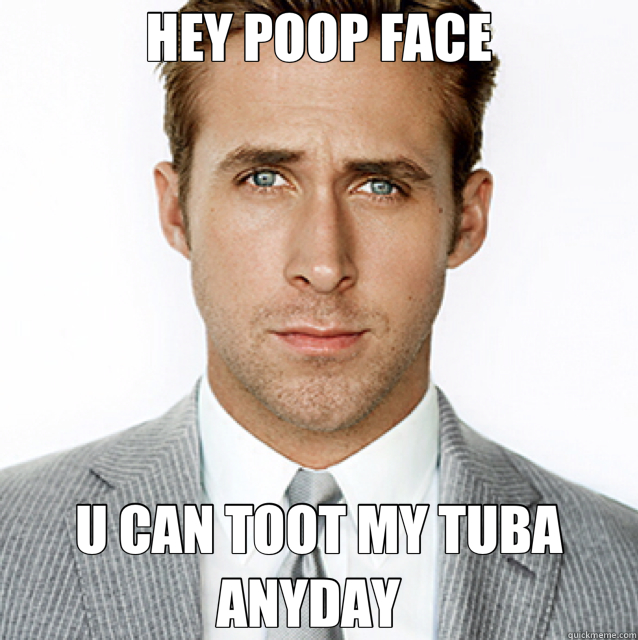 HEY POOP FACE U CAN TOOT MY TUBA ANYDAY   - HEY POOP FACE U CAN TOOT MY TUBA ANYDAY    hey gurrrl 