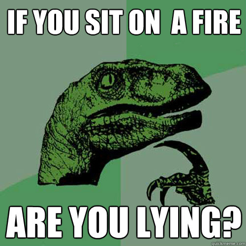 if you sit on  a fire are you lying? - if you sit on  a fire are you lying?  Philosoraptor