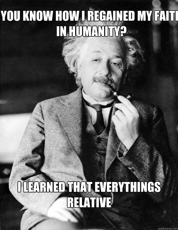 you know how i regained my faith in humanity? i learned that everythings relative  Einstein