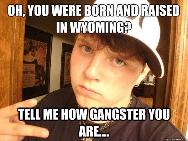 Oh, you were born and raised in wyoming?
 Tell me how gangster you are....  Suburban Gangster