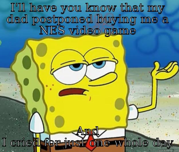 I'LL HAVE YOU KNOW THAT MY DAD POSTPONED BUYING ME A NES VIDEO GAME AND I CRIED FOR JUST ONE WHOLE DAY Tough Spongebob