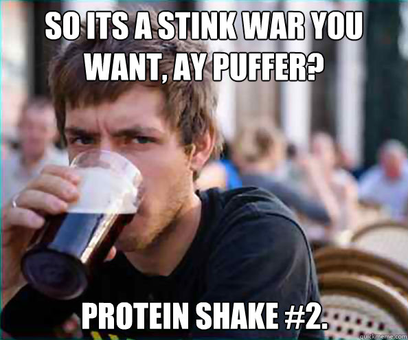 So its a stink war you want, ay Puffer? Protein shake #2.  Lazy College Senior