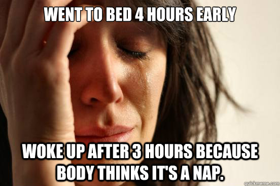 Went to bed 4 hours early Woke up after 3 hours because body thinks it's a nap.  First World Problems