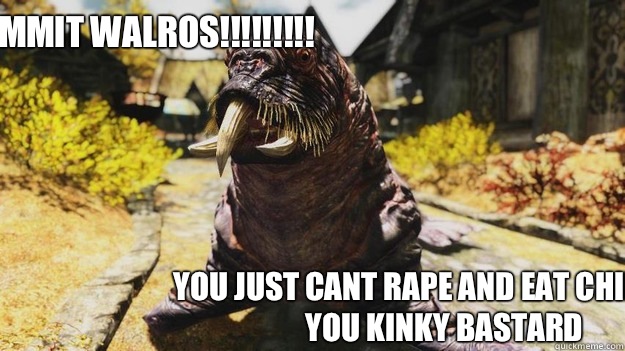 God Dammit WALROS!!!!!!!!! You just cant rape and eat children, you Kinky Bastard  