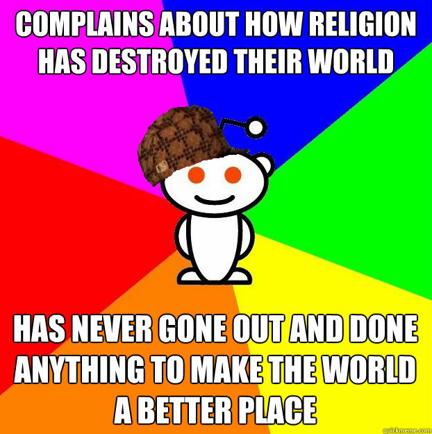 Complains about how religion has destroyed their world Has never gone out and done anything to make the world a better place  Scumbag Redditor