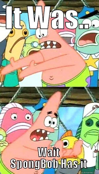 IT WAS.. WAIT SPONGBOB HAS IT Push it somewhere else Patrick